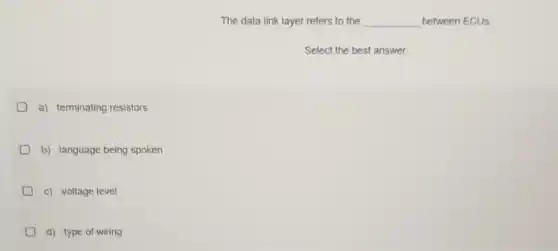 The data link layer refers to the __ between ECUs
Select the best answer.
a) terminating resistors
b) language being spoken
c) voltage level
d) type of wiring