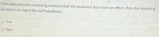 If the data provide convincing evidence that the treatment does have an effect, then the statistical
decision is to reject the null hypothesis.
True
False