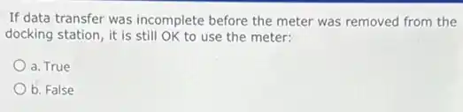 If data transfer was incomplete before the meter was removed from the
docking station, it is still OK to use the meter:
a. True
b. False