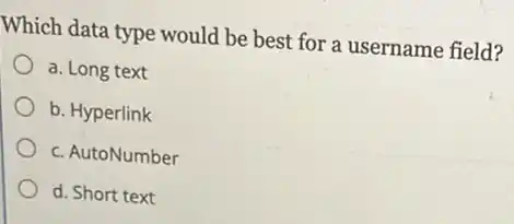 Which data type would be best for a username field?
a. Long text
b. Hyperlink
c. AutoNumber
d. Short text