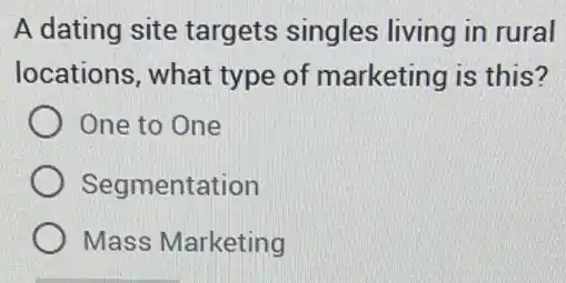 A dating site targets singles living in rural
locations, what type of marketing is this?
) One to One
Segmentation
Mass Marketing