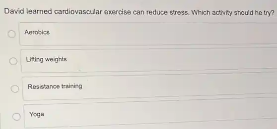 David learned cardiovascular exercise can reduce stress. Which activity should he try?
Aerobics
Lifting weights
Resistance training
Yoga