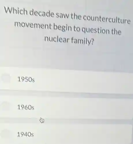 Which decade saw the counterculture
movement begin to question the
nuclear family?
1950 s
1960 s
1940s