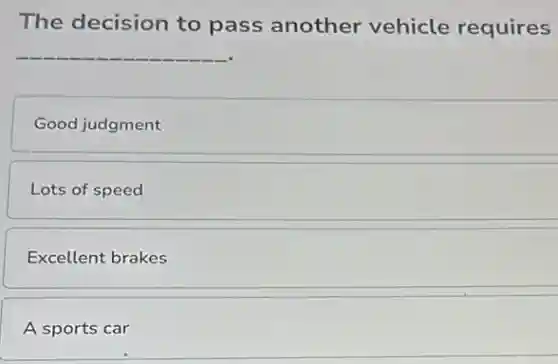 The decision to pass another vehicle requires
__
Good judgment
Lots of speed
Excellent brakes
A sports car
