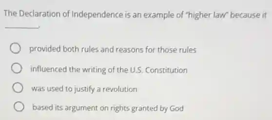 The Declaration of Independence is an example of "higher law because it
__
provided both rules and reasons for those rules
influenced the writing of the U.S. Constitution
was used to justify a revolution
based its argument on rights granted by God