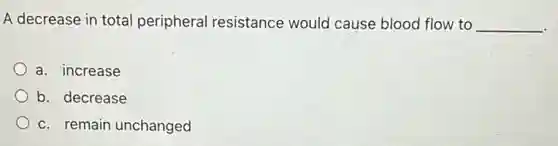 A decrease in total peripheral resistance would cause blood flow to __
a. increase
b. decrease
c. remain unchanged