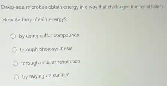 Deep-sea microbes obtain energy in a way that challenges traditional beliefs.
How do they obtain energy?
by using sulfur compounds
through photosynthesis
through cellular respiration
by relying on sunlight