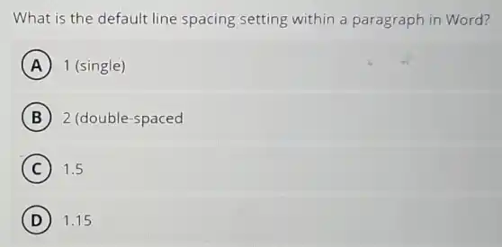 What is the default line spacing setting within a paragraph in Word?
A 1 (single)
B 2 (double-spaced
C 1.5
D 1.15