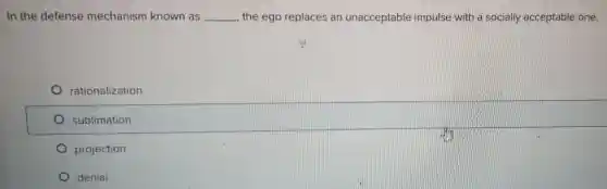 In the defense mechanism known as __ the ego replaces an unacceptable impulse with a socially acceptable one.
rationalization
sublimation
projection
denial