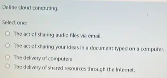 Define cloud computing.
Select one:
The act of sharing audio files via email.
The act of sharing your ideas in a document typed on a computer.
The delivery of computers
The delivery of shared resources through the Internet.