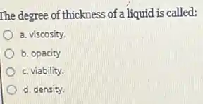 The degree of thickness of a liquid is called:
a. viscosity.
b. opacity
c. viability.
d. density.