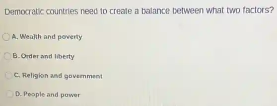 Democratic countries need to create a balance between what two factors?
A. Wealth and poverty
B. Order and liberty
C. Religion and government
D. People and power