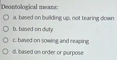 Deontological means:
a. based on building up, not tearing down
b. based on duty
c. based on sowing and reaping
d. based on order or purpose