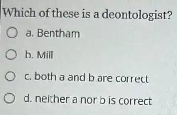 Which of these is a deontologist?
a. Bentham
b. Mill
c. both a and b are correct
d. neither a nor b is correct
