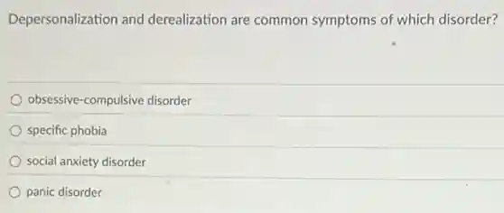 Depersonalization and derealization are common symptoms of which disorder?
obsessive-compulsive disorder
specific phobia
social anxiety disorder
panic disorder