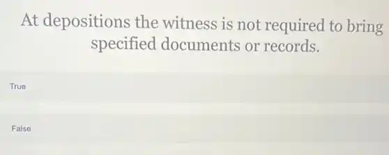 At depositions the witness is not required to bring
specified documents or records.
True
False
