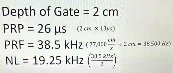 Depth of Gate=2cm
PRP=26mu s (2cmtimes 13mu s)
PRF=38.5kHz(77,000(cm)/(s)div 2cm=38,500Hz)
NL=19.25kHz((38.5kHz)/(2))