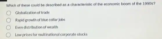 Which of these could be described as a characteristic of the economic boom of the 1990 s?
Globalization of trade
Rapid growth of blue collar jobs
Even distribution of wealth
Low prices for multinational corporate stocks