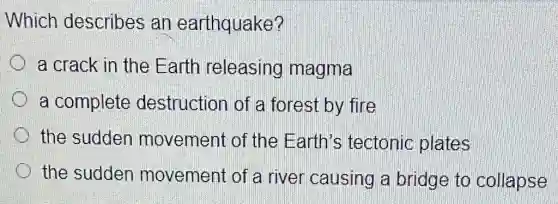 Which describes an earthquake?
a crack in the Earth releasing magma
a complete destruction of a forest by fire
the sudden movement of the Earth's tectonic plates
the sudden movement of a river causing a bridge to collapse