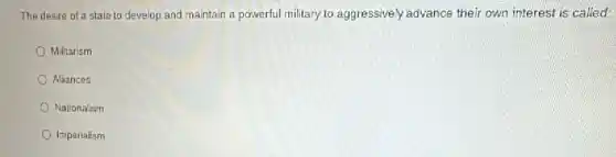 The desire of a state to develop and maintain a powerful military to aggressively advance their own interest is called:
Militarism
Alliances
Nationalism
Imperialism