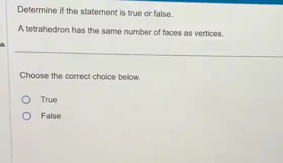 Determine if the statement is true or false.
A tetrahedron has the same number of faces as vertices.
Choose the correct choice below.
True
False