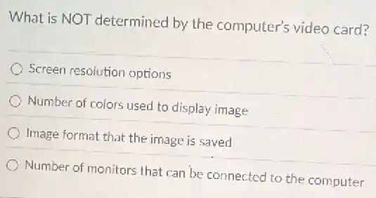 What is NOT determined by the computer's video card?
Screen resolution options
Number of colors used to display image
Image format that the image is saved
Number of monitors that can be connected to the computer
