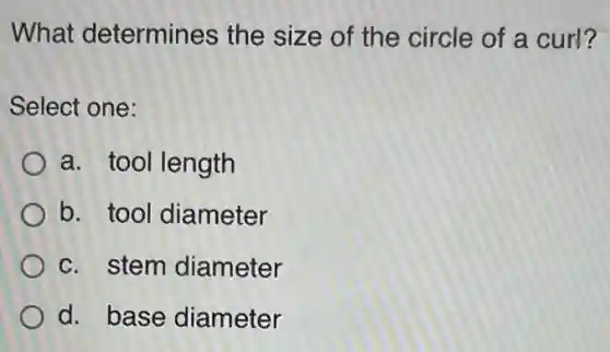 What determines the size of the circle of a curl?
Select one:
a. tool length
b. tool diameter
c. stem diameter
d. base diameter
