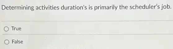 Determining activities duration's is primarily the scheduler's job.
True
False