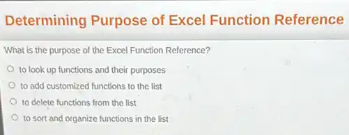 Determining Purpose of Excel Function Reference
What is the purpose of the Excel Function Reference?
to look up functions and their purposes
to add customized functions to the list
to delete functions from the list
to sort and organize functions in the list