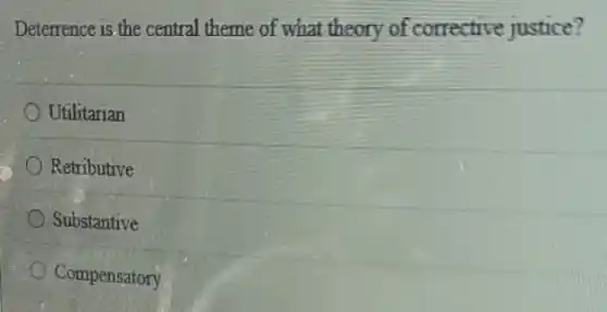 Deterrence is the central theme of what theory of corrective justice?
Utilitarian
Retributive
Substantive
Compensatory