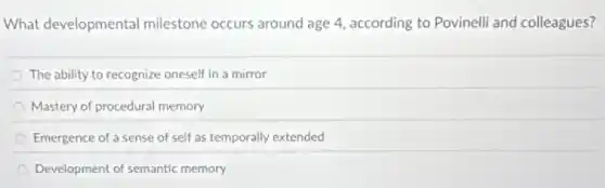 What developmental milestone occurs around age 4, according to Povinell and colleagues?
The ability to recognize oneself in a mirror
Mastery of procedural memory
Emergence of a sense of self as temporally extended
Development of semantic memory