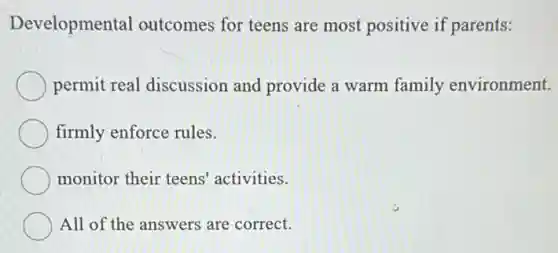 Developmental outcomes for teens are most positive if parents:
permit real discussion and provide a warm family environment.
firmly enforce rules.
monitor their teens'activities.
All of the answers are correct.