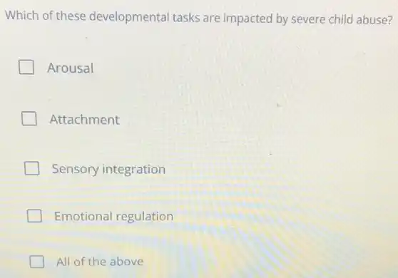 Which of these developmental tasks are impacted by severe child abuse?
Arousal
Attachment
Sensory integration
Emotional regulation
All of the above
