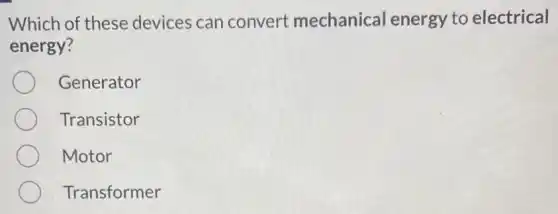Which of these devices can convert mechanica l energy to electrical
energy?
Generator
Transistor
Motor
Transformer