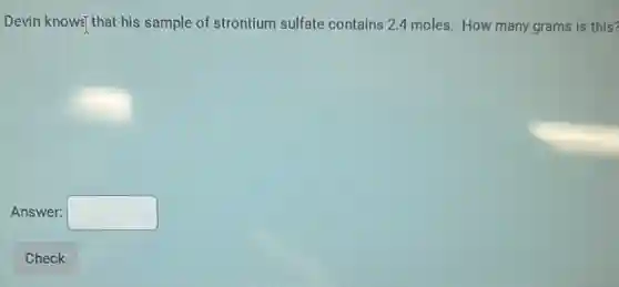 Devin knows(that his sample of strontium sulfate contains 2.4 moles. How many grams is this?
Answer: square