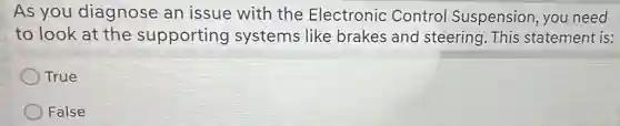 As you diagnose an issue with the Electronic Control Suspension, you need
to look at the supporting systems like brakes and steering This statement is:
True
False