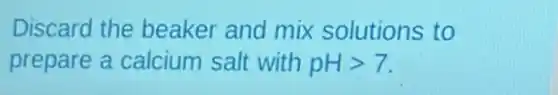 Discard the beaker and mix solutions to
prepare a calcium salt with pHgt 7.
