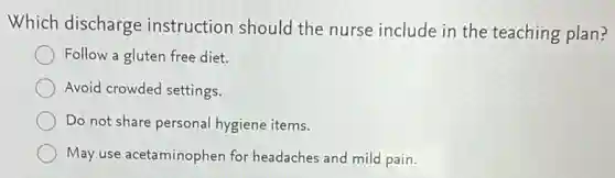 Which discharge instruction should the nurse include in the teaching plan?
Follow a gluten free diet.
Avoid crowded settings.
Do not share personal hygiene items.
May use acetaminophen for headaches and mild pain.