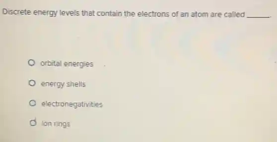 Discrete energy levels that contain the electrons of an atom are called __
orbital energies
energy shells
electronegativities
ion rings