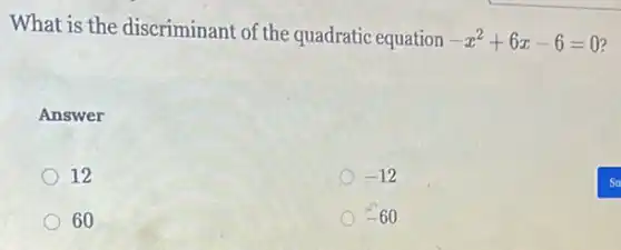 What is the discriminant of the quadratic equation
-x^2+6x-6=0
Answer
12
-12
60
-60