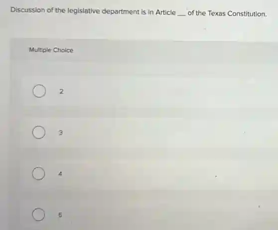 Discussion of the legislative department is in Article __ of the Texas Constitution.
Multiple Choice
2
3
4
5