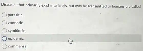 Diseases that primarily exist in animals, but may be transmitted to humans are called
parasitic.
zoonotic.
symbiotic.
epidemic.
commensal.