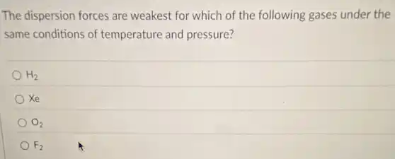 The dispersion forces are weakest for which of the following gases under the
same conditions of temperature and pressure?
H_(2)
Xe
O_(2)
F_(2)