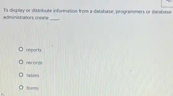 To display or distribute information from a database programmers or database
administrators create __
reports
records
tables
forms