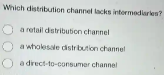Which distribution channel lacks intermediaries?
a retail distributior channel
a wholesale distributior channel
a direct-to -consumer channel