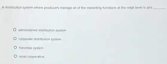 A distribution system where producers manage all of the marketing functions at the retail level is a(n) __
administered distribution system
corporate distribution system
franchise system
retail cooperative