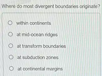 Where do most divergent boundaries originate?
within continents
at mid-ocean ridges
at transform boundaries
at subduction zones
at continental margins