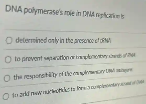 DNA polymerase's role in DNA replication is
determined only in the presence of tRNA
to prevent separation of complementar strands of RNA
the responsibility of the complementary DNA mutagens
to add new nucleotides to form a complementary strand of DNA