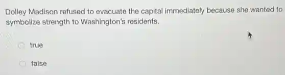 Dolley Madison refused to evacuate the capital immediately because she wanted to
symbolize strength to Washington's residents.
true
false