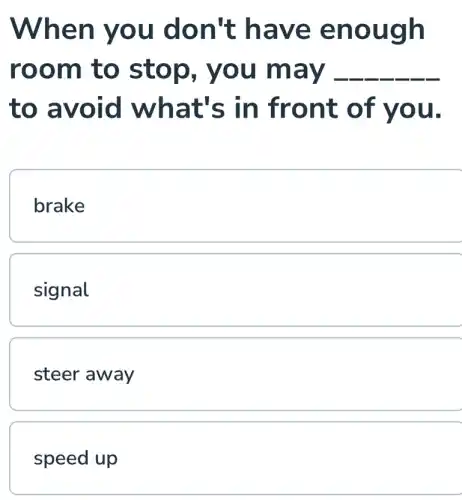 When you don't have enough
room to stop, you may __
to avoid what's in front of you.
brake
signal
steer away
speed up